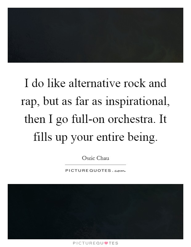 I do like alternative rock and rap, but as far as inspirational, then I go full-on orchestra. It fills up your entire being Picture Quote #1