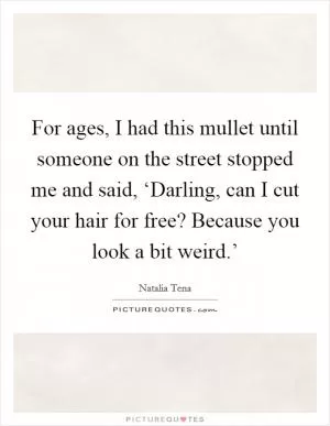 For ages, I had this mullet until someone on the street stopped me and said, ‘Darling, can I cut your hair for free? Because you look a bit weird.’ Picture Quote #1
