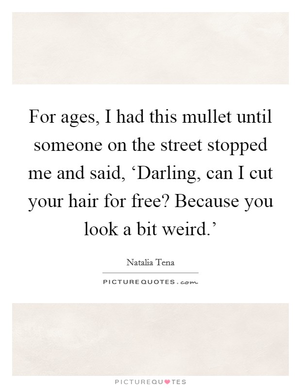 For ages, I had this mullet until someone on the street stopped me and said, ‘Darling, can I cut your hair for free? Because you look a bit weird.' Picture Quote #1