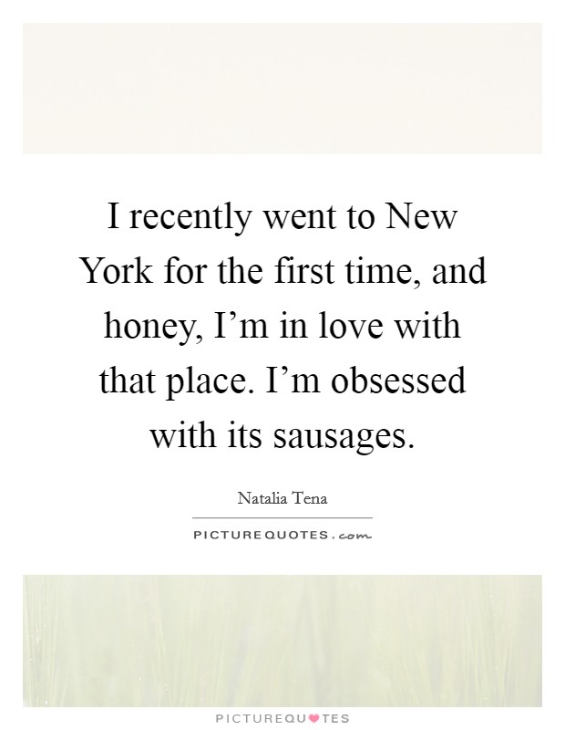 I recently went to New York for the first time, and honey, I'm in love with that place. I'm obsessed with its sausages Picture Quote #1