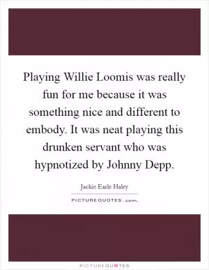 Playing Willie Loomis was really fun for me because it was something nice and different to embody. It was neat playing this drunken servant who was hypnotized by Johnny Depp Picture Quote #1