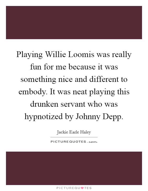 Playing Willie Loomis was really fun for me because it was something nice and different to embody. It was neat playing this drunken servant who was hypnotized by Johnny Depp Picture Quote #1