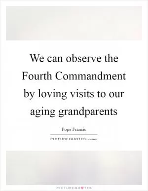 We can observe the Fourth Commandment by loving visits to our aging grandparents Picture Quote #1