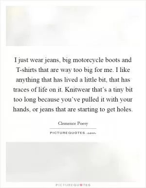 I just wear jeans, big motorcycle boots and T-shirts that are way too big for me. I like anything that has lived a little bit, that has traces of life on it. Knitwear that’s a tiny bit too long because you’ve pulled it with your hands, or jeans that are starting to get holes Picture Quote #1