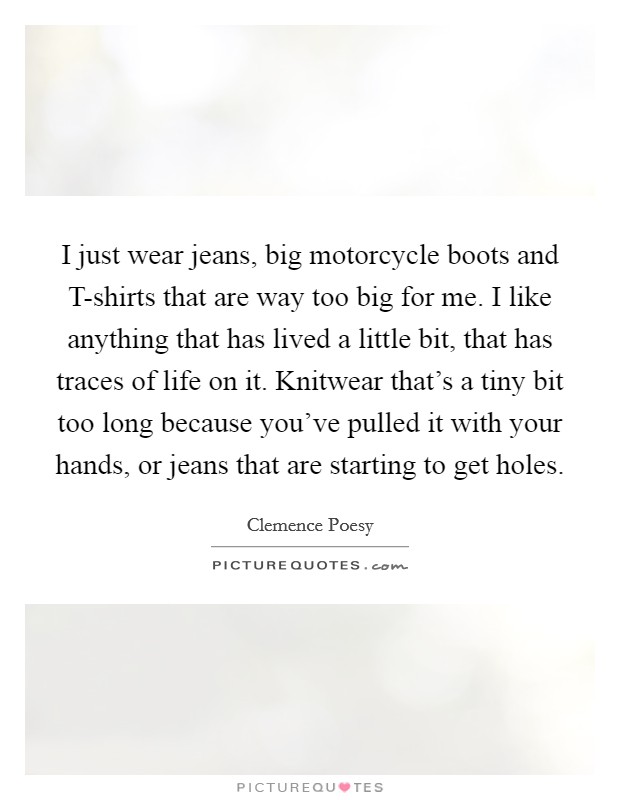 I just wear jeans, big motorcycle boots and T-shirts that are way too big for me. I like anything that has lived a little bit, that has traces of life on it. Knitwear that's a tiny bit too long because you've pulled it with your hands, or jeans that are starting to get holes Picture Quote #1
