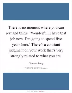 There is no moment where you can rest and think: ‘Wonderful, I have that job now. I’m going to spend five years here.’ There’s a constant judgment on your work that’s very strongly related to what you are Picture Quote #1