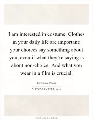 I am interested in costume. Clothes in your daily life are important: your choices say something about you, even if what they’re saying is about non-choice. And what you wear in a film is crucial Picture Quote #1