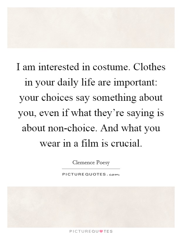 I am interested in costume. Clothes in your daily life are important: your choices say something about you, even if what they're saying is about non-choice. And what you wear in a film is crucial Picture Quote #1