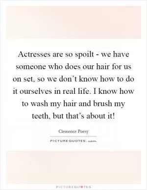 Actresses are so spoilt - we have someone who does our hair for us on set, so we don’t know how to do it ourselves in real life. I know how to wash my hair and brush my teeth, but that’s about it! Picture Quote #1