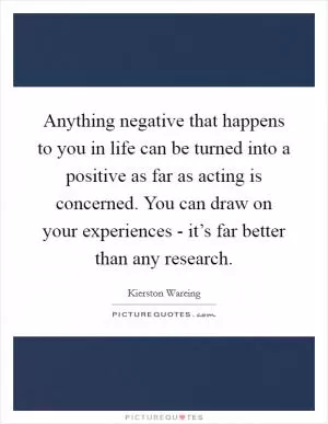 Anything negative that happens to you in life can be turned into a positive as far as acting is concerned. You can draw on your experiences - it’s far better than any research Picture Quote #1