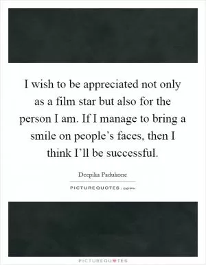 I wish to be appreciated not only as a film star but also for the person I am. If I manage to bring a smile on people’s faces, then I think I’ll be successful Picture Quote #1