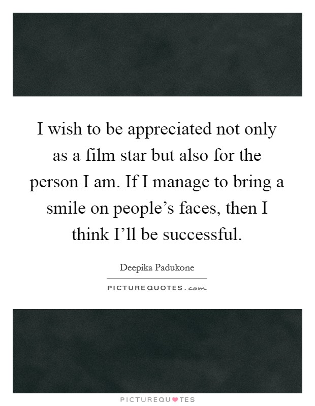 I wish to be appreciated not only as a film star but also for the person I am. If I manage to bring a smile on people's faces, then I think I'll be successful Picture Quote #1