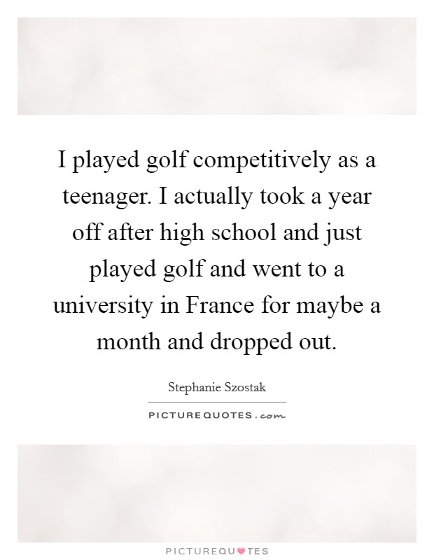I played golf competitively as a teenager. I actually took a year off after high school and just played golf and went to a university in France for maybe a month and dropped out Picture Quote #1
