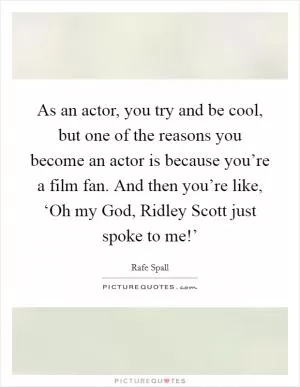 As an actor, you try and be cool, but one of the reasons you become an actor is because you’re a film fan. And then you’re like, ‘Oh my God, Ridley Scott just spoke to me!’ Picture Quote #1