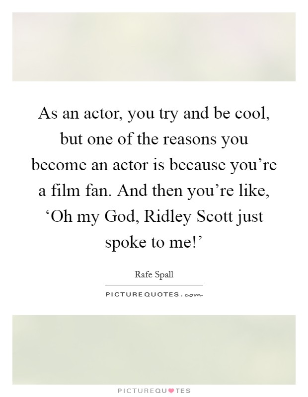 As an actor, you try and be cool, but one of the reasons you become an actor is because you're a film fan. And then you're like, ‘Oh my God, Ridley Scott just spoke to me!' Picture Quote #1