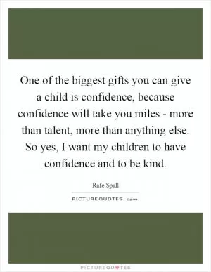 One of the biggest gifts you can give a child is confidence, because confidence will take you miles - more than talent, more than anything else. So yes, I want my children to have confidence and to be kind Picture Quote #1