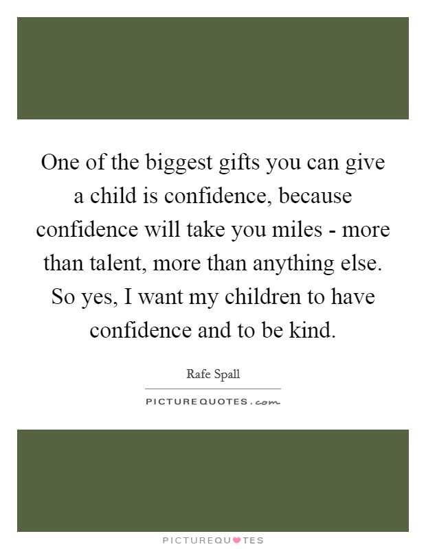One of the biggest gifts you can give a child is confidence, because confidence will take you miles - more than talent, more than anything else. So yes, I want my children to have confidence and to be kind Picture Quote #1