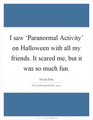 I saw ‘Paranormal Activity’ on Halloween with all my friends. It scared me, but it was so much fun Picture Quote #1