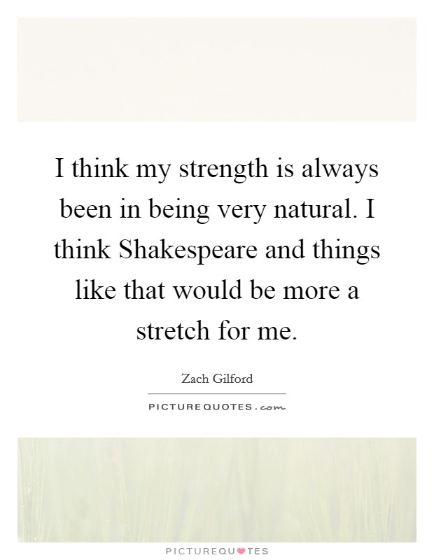 I think my strength is always been in being very natural. I think Shakespeare and things like that would be more a stretch for me Picture Quote #1