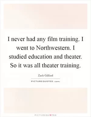 I never had any film training. I went to Northwestern. I studied education and theater. So it was all theater training Picture Quote #1