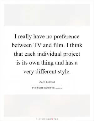 I really have no preference between TV and film. I think that each individual project is its own thing and has a very different style Picture Quote #1