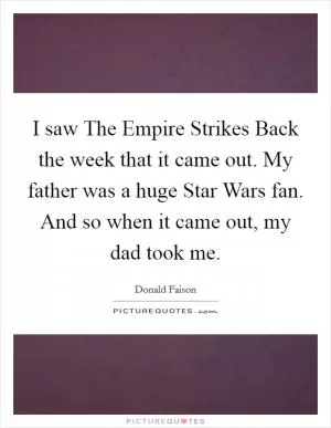 I saw The Empire Strikes Back the week that it came out. My father was a huge Star Wars fan. And so when it came out, my dad took me Picture Quote #1