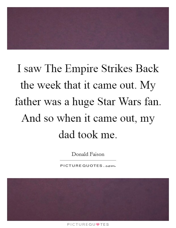 I saw The Empire Strikes Back the week that it came out. My father was a huge Star Wars fan. And so when it came out, my dad took me Picture Quote #1
