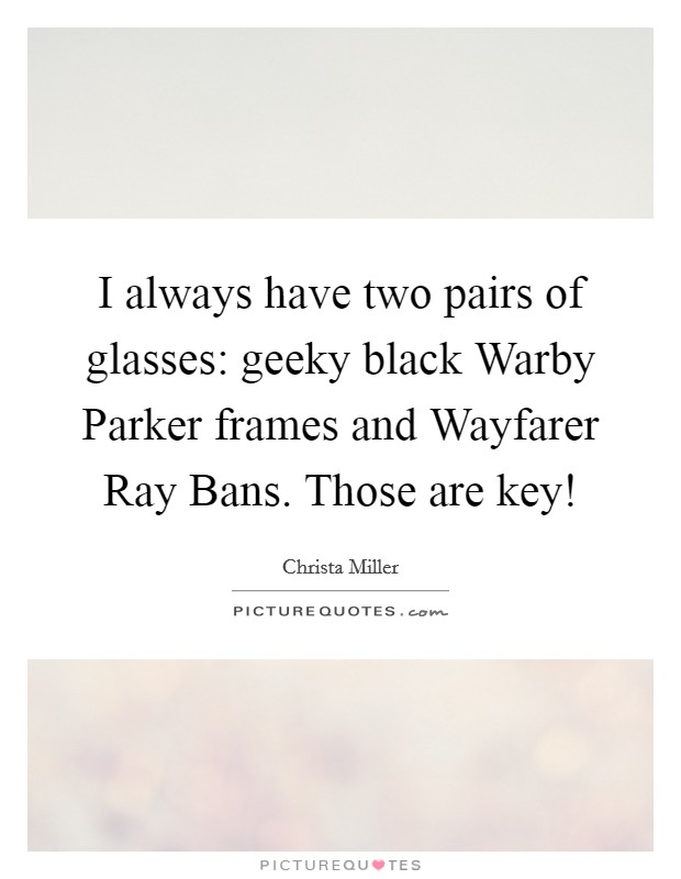 I always have two pairs of glasses: geeky black Warby Parker frames and Wayfarer Ray Bans. Those are key! Picture Quote #1