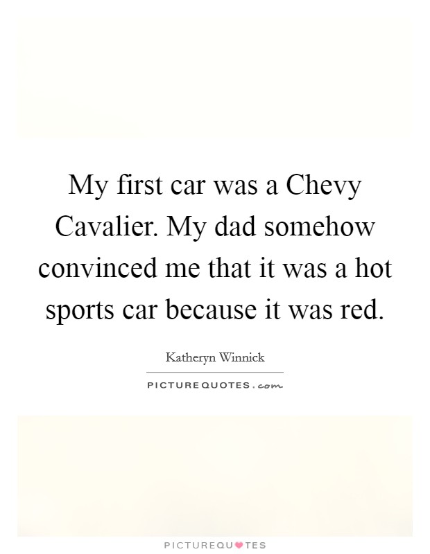 My first car was a Chevy Cavalier. My dad somehow convinced me that it was a hot sports car because it was red Picture Quote #1