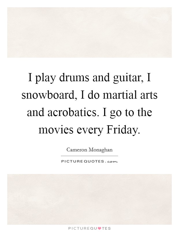 I play drums and guitar, I snowboard, I do martial arts and acrobatics. I go to the movies every Friday Picture Quote #1