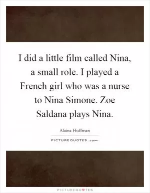 I did a little film called Nina, a small role. I played a French girl who was a nurse to Nina Simone. Zoe Saldana plays Nina Picture Quote #1