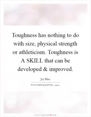Toughness has nothing to do with size, physical strength or athleticism. Toughness is A SKILL that can be developed and improved Picture Quote #1