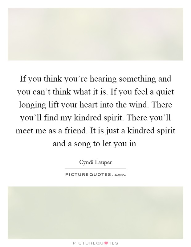 If you think you're hearing something and you can't think what it is. If you feel a quiet longing lift your heart into the wind. There you'll find my kindred spirit. There you'll meet me as a friend. It is just a kindred spirit and a song to let you in Picture Quote #1