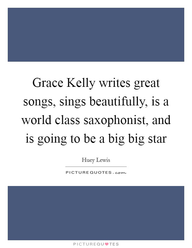 Grace Kelly writes great songs, sings beautifully, is a world class saxophonist, and is going to be a big big star Picture Quote #1