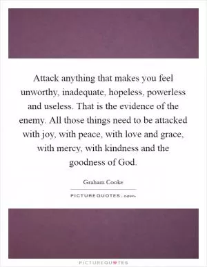 Attack anything that makes you feel unworthy, inadequate, hopeless, powerless and useless. That is the evidence of the enemy. All those things need to be attacked with joy, with peace, with love and grace, with mercy, with kindness and the goodness of God Picture Quote #1