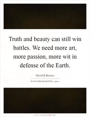 Truth and beauty can still win battles. We need more art, more passion, more wit in defense of the Earth Picture Quote #1