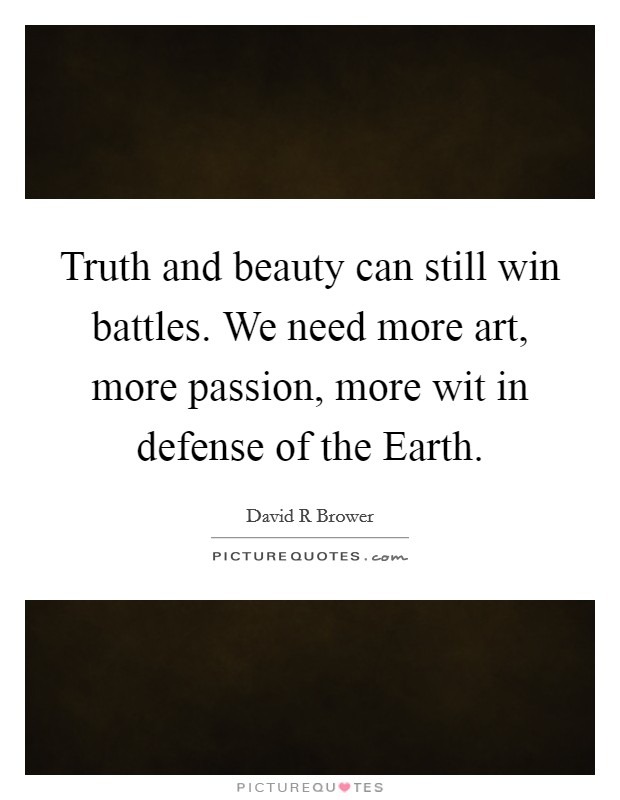 Truth and beauty can still win battles. We need more art, more passion, more wit in defense of the Earth Picture Quote #1