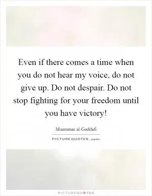 Even if there comes a time when you do not hear my voice, do not give up. Do not despair. Do not stop fighting for your freedom until you have victory! Picture Quote #1