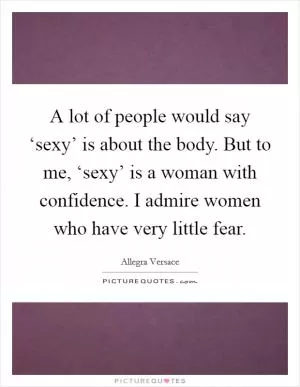 A lot of people would say ‘sexy’ is about the body. But to me, ‘sexy’ is a woman with confidence. I admire women who have very little fear Picture Quote #1