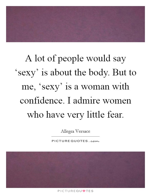 A lot of people would say ‘sexy' is about the body. But to me, ‘sexy' is a woman with confidence. I admire women who have very little fear Picture Quote #1