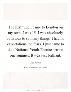 The first time I came to London on my own, I was 15. I was absolutely oblivious to so many things. I had no expectations, no fears. I just came to do a National Youth Theatre season one summer. It was just brilliant Picture Quote #1
