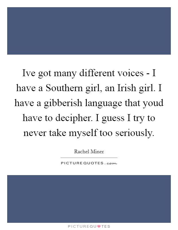 Ive got many different voices - I have a Southern girl, an Irish girl. I have a gibberish language that youd have to decipher. I guess I try to never take myself too seriously Picture Quote #1
