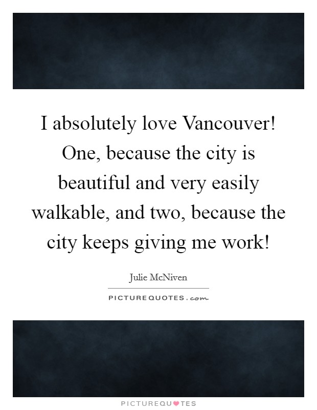 I absolutely love Vancouver! One, because the city is beautiful and very easily walkable, and two, because the city keeps giving me work! Picture Quote #1