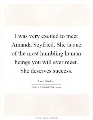 I was very excited to meet Amanda Seyfried. She is one of the most humbling human beings you will ever meet. She deserves success Picture Quote #1