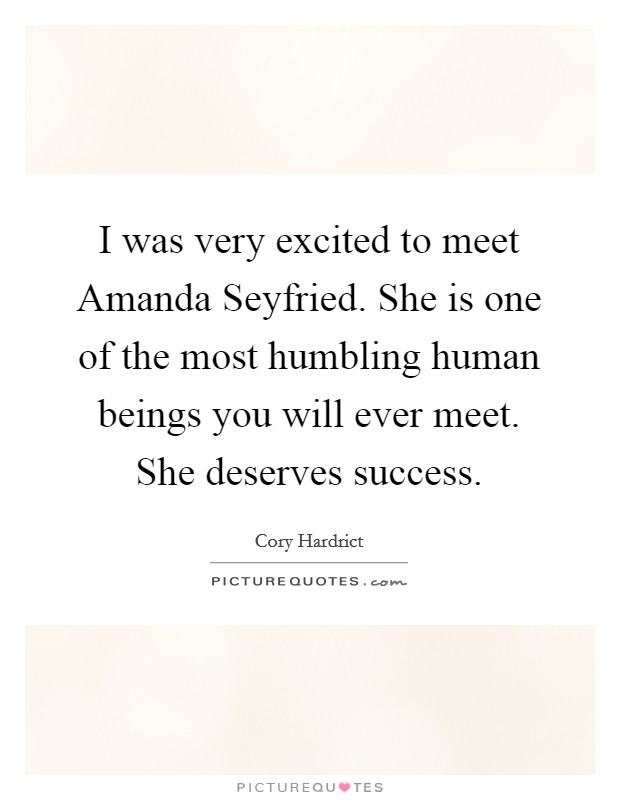 I was very excited to meet Amanda Seyfried. She is one of the most humbling human beings you will ever meet. She deserves success Picture Quote #1