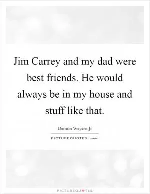 Jim Carrey and my dad were best friends. He would always be in my house and stuff like that Picture Quote #1