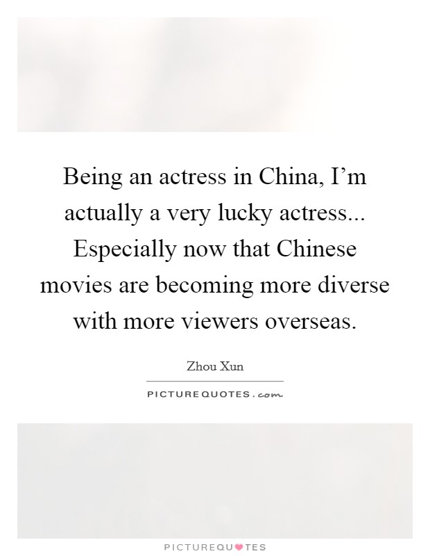 Being an actress in China, I'm actually a very lucky actress... Especially now that Chinese movies are becoming more diverse with more viewers overseas Picture Quote #1
