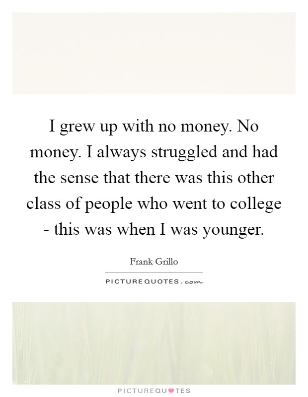 I grew up with no money. No money. I always struggled and had the sense that there was this other class of people who went to college - this was when I was younger Picture Quote #1