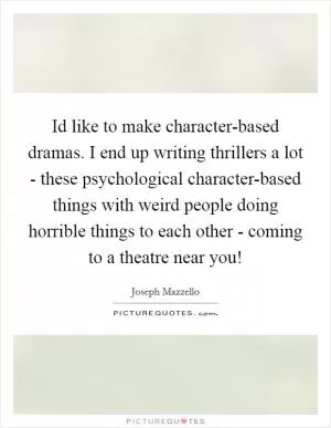 Id like to make character-based dramas. I end up writing thrillers a lot - these psychological character-based things with weird people doing horrible things to each other - coming to a theatre near you! Picture Quote #1