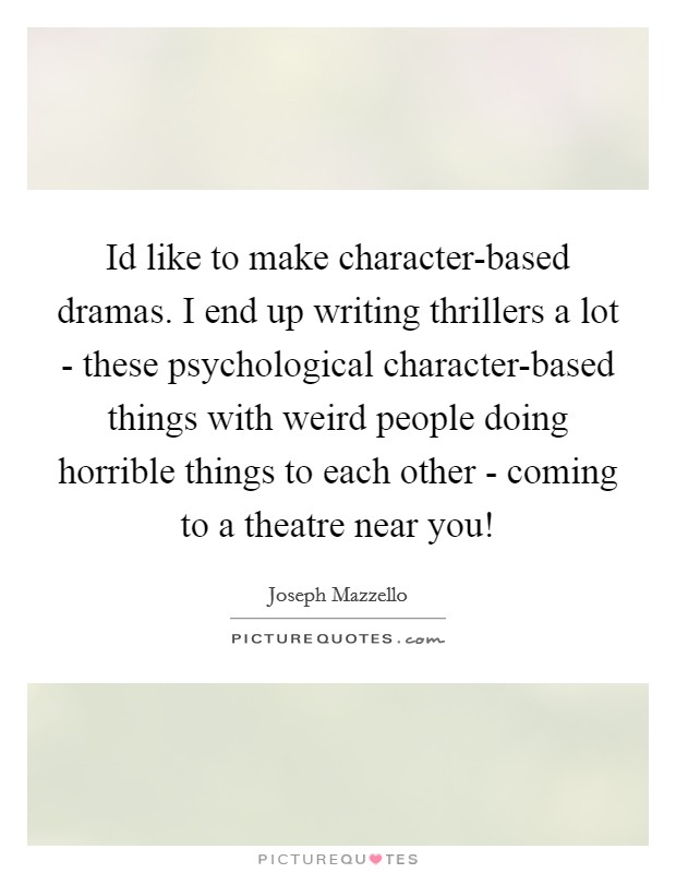 Id like to make character-based dramas. I end up writing thrillers a lot - these psychological character-based things with weird people doing horrible things to each other - coming to a theatre near you! Picture Quote #1